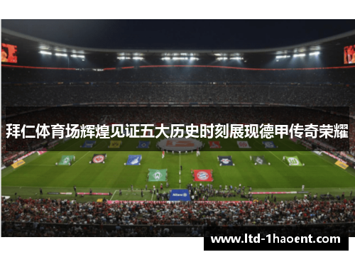 拜仁体育场辉煌见证五大历史时刻展现德甲传奇荣耀