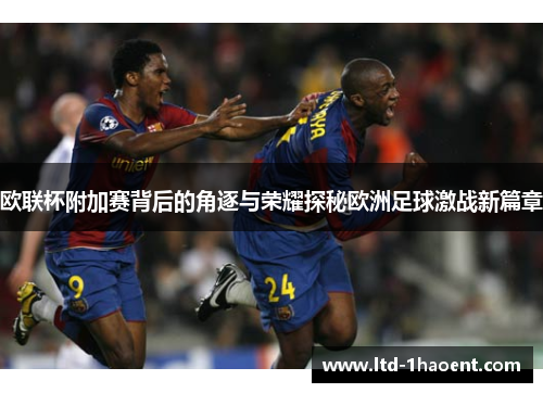 欧联杯附加赛背后的角逐与荣耀探秘欧洲足球激战新篇章 欧联杯附加赛背后的角逐与荣耀探秘欧洲足球激战新篇章