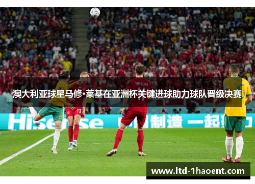 澳大利亚球星马修·莱基在亚洲杯关键进球助力球队晋级决赛 澳大利亚球星马修·莱基在亚洲杯关键进球助力球队晋级决赛