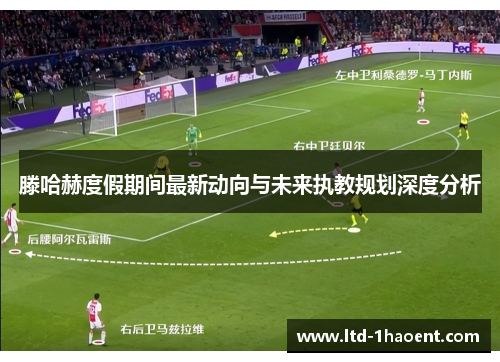 滕哈赫度假期间最新动向与未来执教规划深度分析 滕哈赫度假期间最新动向与未来执教规划深度分析