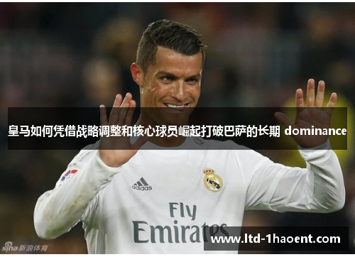 皇马如何凭借战略调整和核心球员崛起打破巴萨的长期 dominance