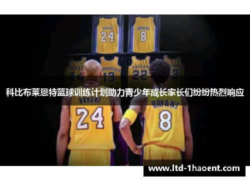 科比布莱恩特篮球训练计划助力青少年成长家长们纷纷热烈响应 科比布莱恩特篮球训练计划助力青少年成长家长们纷纷热烈响应
