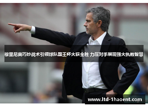 穆里尼奥巧妙战术引领球队国王杯大获全胜 力压对手展现强大执教智慧