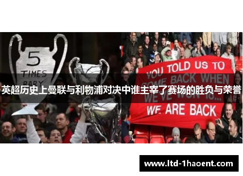 英超历史上曼联与利物浦对决中谁主宰了赛场的胜负与荣誉 英超历史上曼联与利物浦对决中谁主宰了赛场的胜负与荣誉