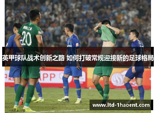 英甲球队战术创新之路 如何打破常规迎接新的足球格局 英甲球队战术创新之路 如何打破常规迎接新的足球格局