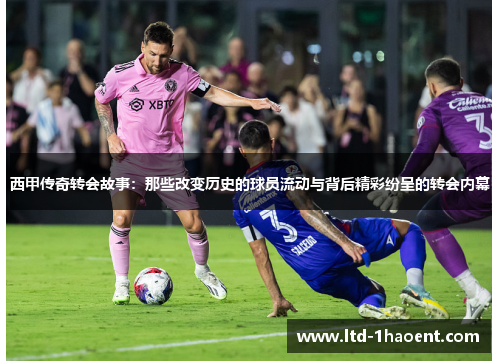 西甲传奇转会故事：那些改变历史的球员流动与背后精彩纷呈的转会内幕