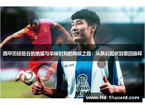 西甲历经低谷的绝望与荣耀时刻的救赎之路:从跌宕起伏到重回巅峰 西甲历经低谷的绝望与荣耀时刻的救赎之路:从跌宕起伏到重回巅峰