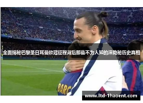 全面揭秘巴黎圣日耳曼欧冠征程背后那些不为人知的深隐秘历史真相