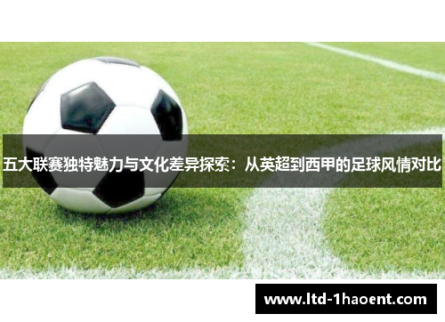 五大联赛独特魅力与文化差异探索:从英超到西甲的足球风情对比 五大联赛独特魅力与文化差异探索:从英超到西甲的足球风情对比