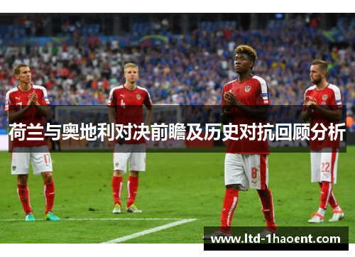 荷兰与奥地利对决前瞻及历史对抗回顾分析 荷兰与奥地利对决前瞻及历史对抗回顾分析