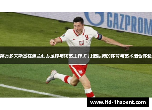 莱万多夫斯基在波兰创办足球与陶艺工作坊 打造独特的体育与艺术结合体验 莱万多夫斯基在波兰创办足球与陶艺工作坊 打造独特的体育与艺术结合体验