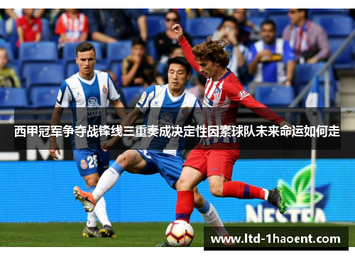 西甲冠军争夺战锋线三重奏成决定性因素球队未来命运如何走 西甲冠军争夺战锋线三重奏成决定性因素球队未来命运如何走