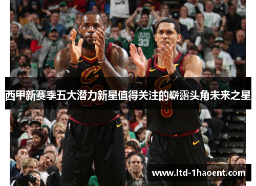 西甲新赛季五大潜力新星值得关注的崭露头角未来之星