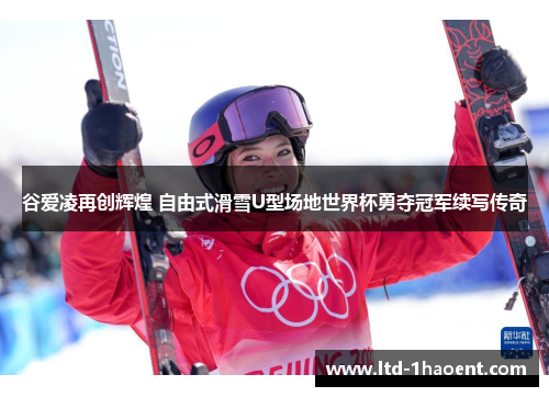 谷爱凌再创辉煌 自由式滑雪U型场地世界杯勇夺冠军续写传奇