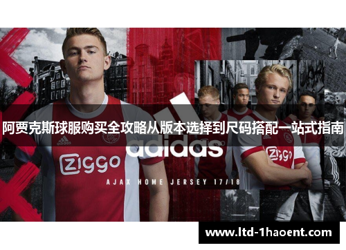 阿贾克斯球服购买全攻略从版本选择到尺码搭配一站式指南 阿贾克斯球服购买全攻略从版本选择到尺码搭配一站式指南