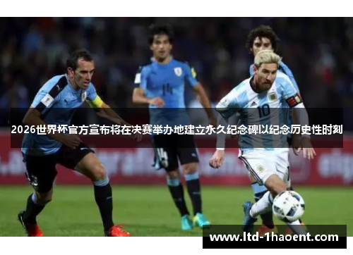 2026世界杯官方宣布将在决赛举办地建立永久纪念碑以纪念历史性时刻