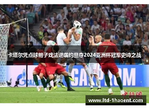 卡塔尔凭点球帽子戏法逆袭约旦夺2024亚洲杯冠军史诗之战