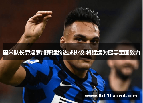 国米队长劳塔罗加薪续约达成协议 将继续为蓝黑军团效力