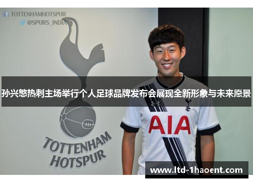 孙兴慜热刺主场举行个人足球品牌发布会展现全新形象与未来愿景